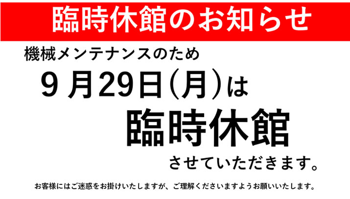 臨時休館のお知らせ　9月29日（月）は機械メンテナンスのため臨時休館させていただきます。お客様にはご迷惑をお掛けいたしますが、ご理解くださいますようお願いいたします。