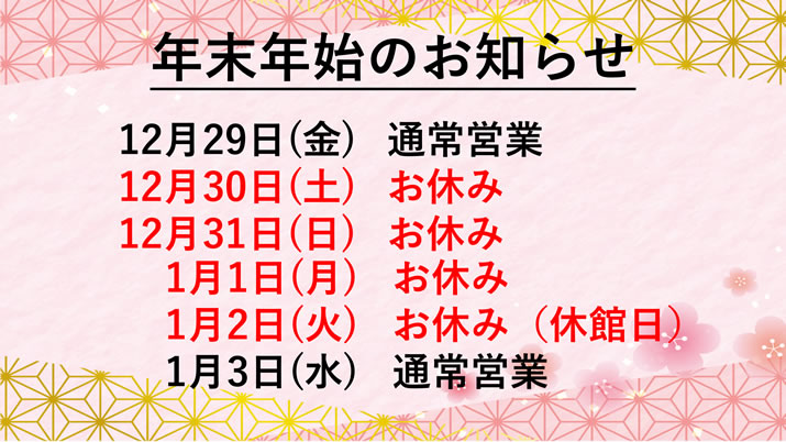 年末年始のお知らせ　12月30日（土）～1月2日（火）は休館となります。1月3日（水）からは通常営業となります。